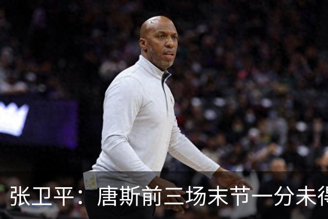 张卫平：唐斯前三场末节一分未得 他累了 对位文班亚马消耗太大